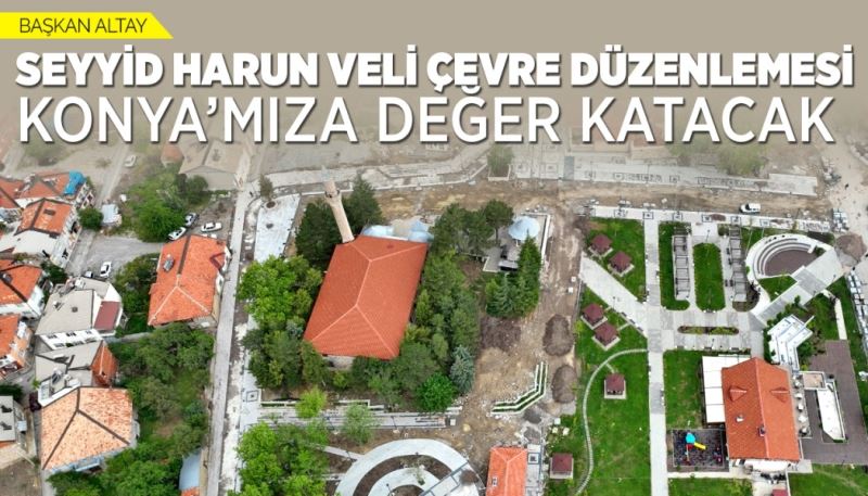 BAŞKAN ALTAY: “SEYYİD HARUN VELİ ÇEVRE DÜZENLEMESİ KONYA’MIZA DEĞER KATACAK”