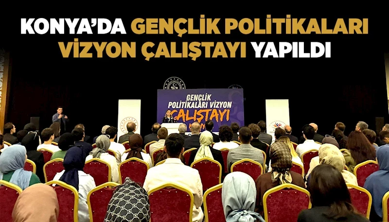 KONYA’DA “GENÇLİK POLİTİKALARI VİZYON ÇALIŞTAYI” YAPILDI