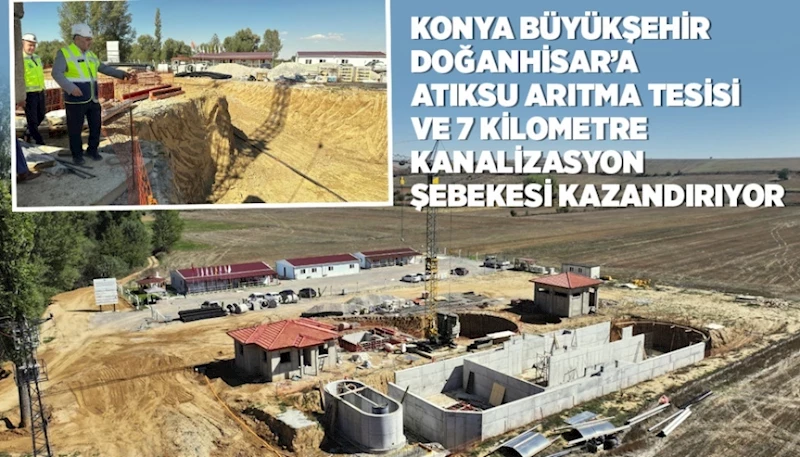 KONYA BÜYÜKŞEHİR DOĞANHİSAR’A ATIKSU ARITMA TESİSİ VE 7 KM KANALİZASYON ŞEBEKESİ KAZANDIRIYOR