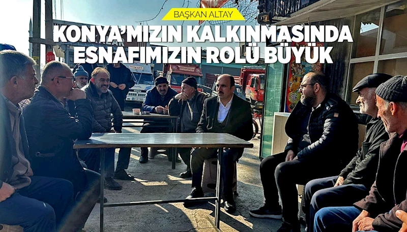 BAŞKAN ALTAY: “KONYA’MIZIN KALKINMASINDA ESNAFIMIZIN ROLÜ BÜYÜK”