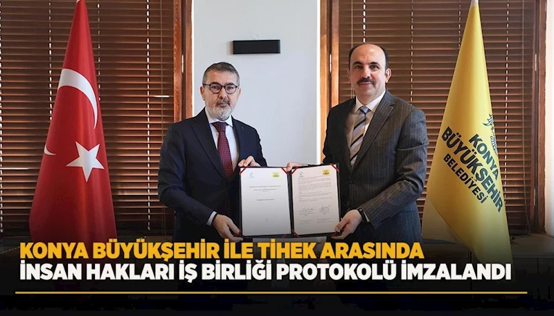 KONYA BÜYÜKŞEHİR İLE TİHEK ARASINDA İNSAN HAKLARI İŞ BİRLİĞİ PROTOKOLÜ İMZALANDI